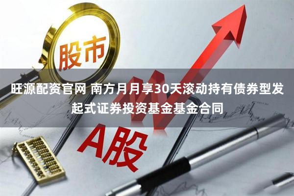 旺源配资官网 南方月月享30天滚动持有债券型发起式证券投资基金基金合同