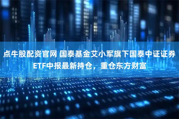 点牛股配资官网 国泰基金艾小军旗下国泰中证证券ETF中报最新持仓，重仓东方财富