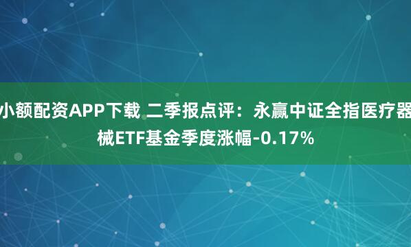 小额配资APP下载 二季报点评：永赢中证全指医疗器械ETF基金季度涨幅-0.17%