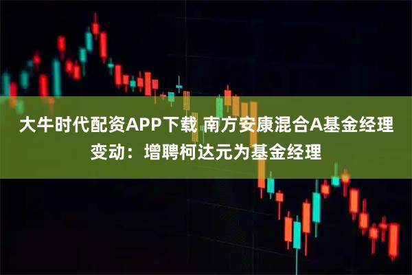 大牛时代配资APP下载 南方安康混合A基金经理变动：增聘柯达元为基金经理