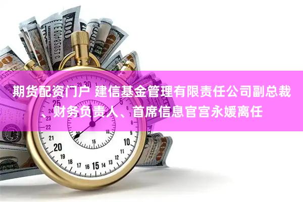 期货配资门户 建信基金管理有限责任公司副总裁、财务负责人、首席信息官宫永媛离任