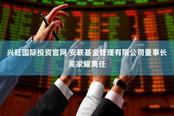 兴旺国际投资官网 安联基金管理有限公司董事长吴家耀离任