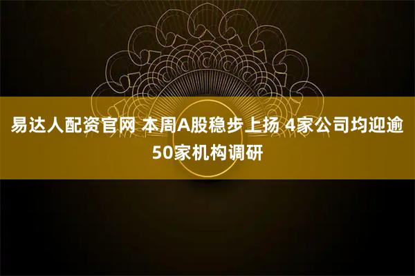 易达人配资官网 本周A股稳步上扬 4家公司均迎逾50家机构调研