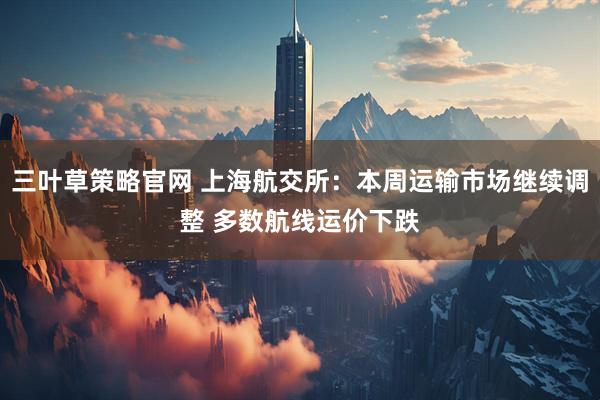 三叶草策略官网 上海航交所：本周运输市场继续调整 多数航线运价下跌