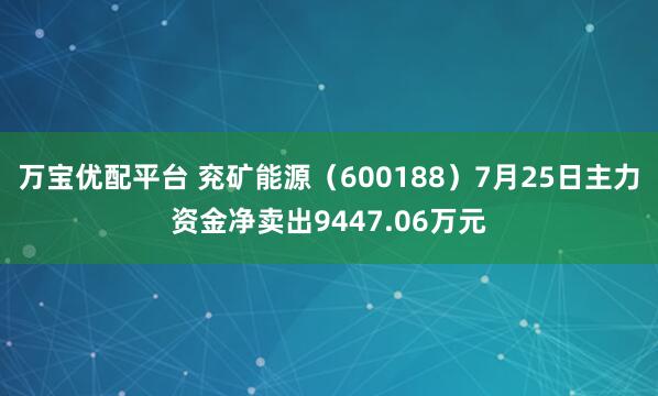 万宝优配平台 兖矿能源（600188）7月25日主力资金净卖出9447.06万元