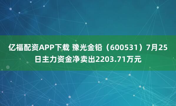 亿福配资APP下载 豫光金铅（600531）7月25日主力资金净卖出2203.71万元