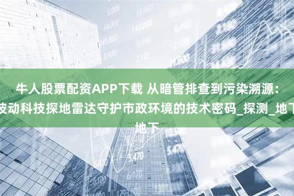牛人股票配资APP下载 从暗管排查到污染溯源：波动科技探地雷达守护市政环境的技术密码_探测_地下