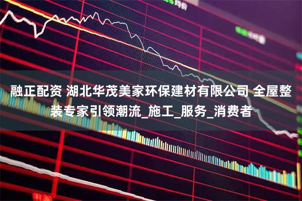 融正配资 湖北华茂美家环保建材有限公司 全屋整装专家引领潮流_施工_服务_消费者