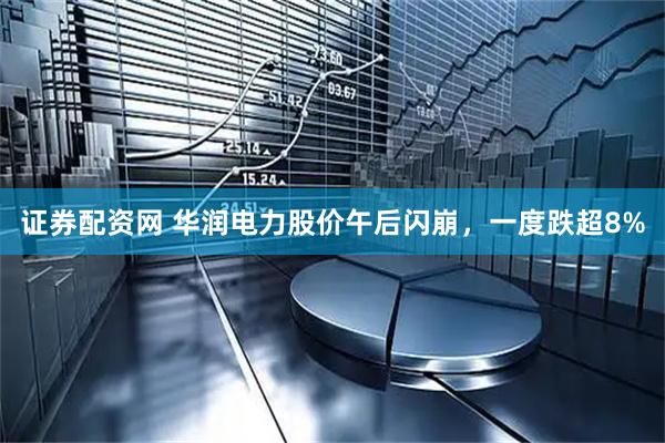 证券配资网 华润电力股价午后闪崩，一度跌超8%