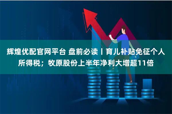 辉煌优配官网平台 盘前必读丨育儿补贴免征个人所得税；牧原股份上半年净利大增超11倍