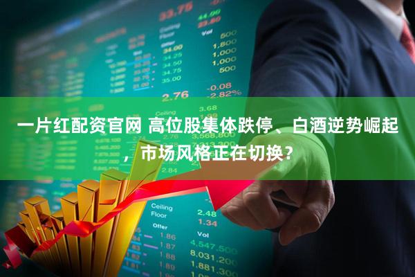 一片红配资官网 高位股集体跌停、白酒逆势崛起，市场风格正在切换？