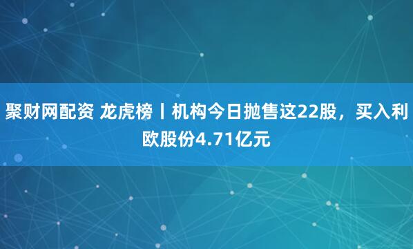 聚财网配资 龙虎榜丨机构今日抛售这22股，买入利欧股份4.71亿元