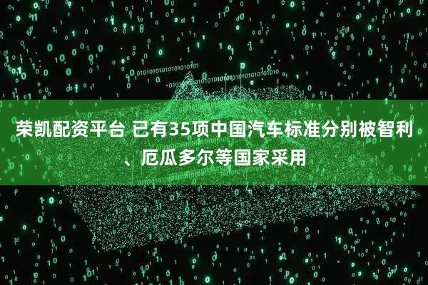 荣凯配资平台 已有35项中国汽车标准分别被智利、厄瓜多尔等国家采用