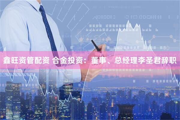 鑫旺资管配资 合金投资：董事、总经理李圣君辞职