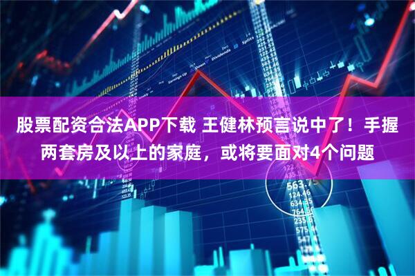股票配资合法APP下载 王健林预言说中了！手握两套房及以上的家庭，或将要面对4个问题