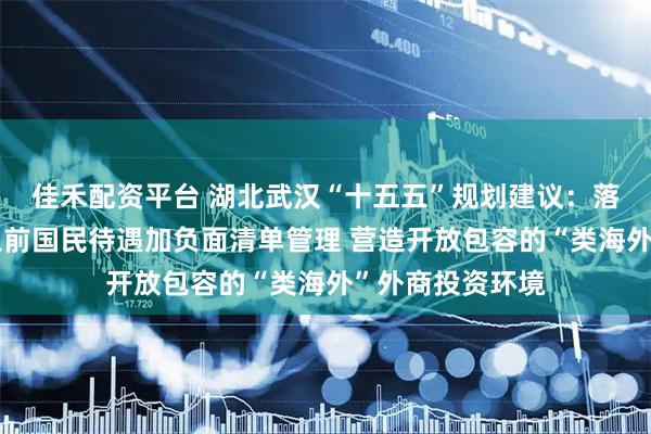 佳禾配资平台 湖北武汉“十五五”规划建议：落实外商投资准入前国民待遇加负面清单管理 营造开放包容的“类海外”外商投资环境