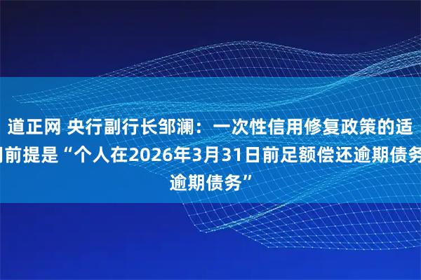 道正网 央行副行长邹澜：一次性信用修复政策的适用前提是“个人在2026年3月31日前足额偿还逾期债务”