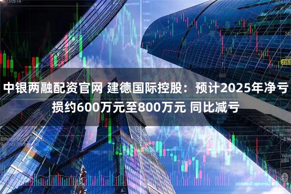 中银两融配资官网 建德国际控股：预计2025年净亏损约600万元至800万元 同比减亏