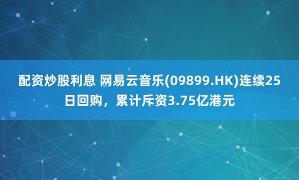 配资炒股利息 网易云音乐(09899.HK)连续25日回购，累计斥资3.75亿港元